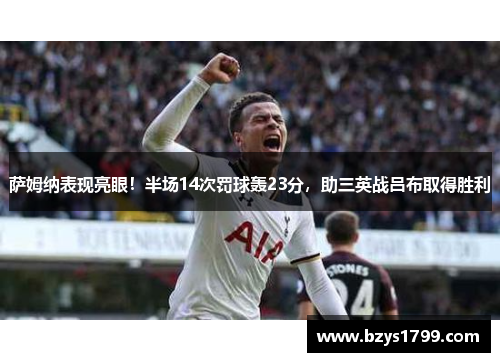 萨姆纳表现亮眼！半场14次罚球轰23分，助三英战吕布取得胜利